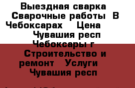 Выездная сварка. Сварочные работы. В Чебоксарах. › Цена ­ 2 000 - Чувашия респ., Чебоксары г. Строительство и ремонт » Услуги   . Чувашия респ.